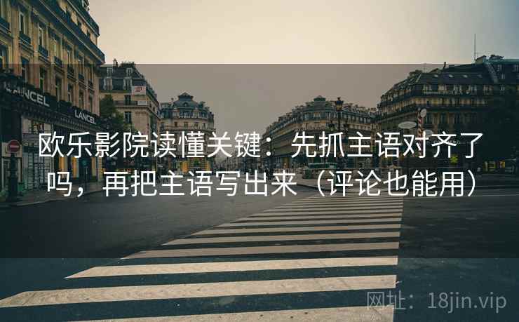 欧乐影院读懂关键:先抓主语对齐了吗,再把主语写出来(评论也能用) 欧乐影院读懂关键:先抓主语对齐了吗,再把主语写出来(评论也能用)