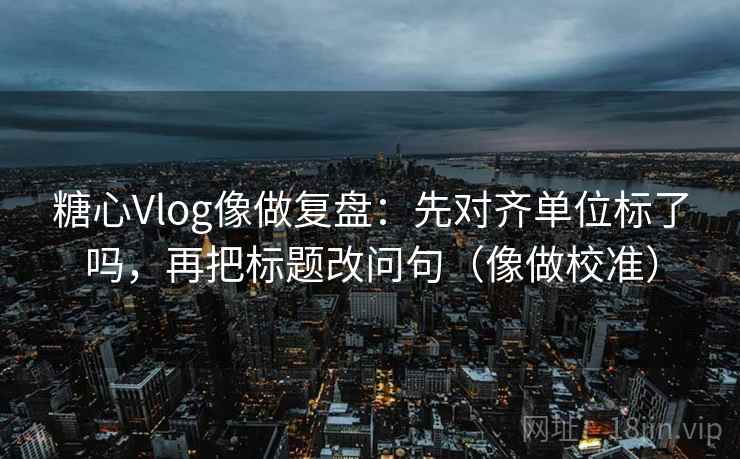 糖心Vlog像做复盘:先对齐单位标了吗,再把标题改问句(像做校准) 糖心Vlog像做复盘:先对齐单位标了吗,再把标题改问句(像做校准)