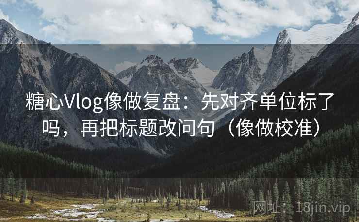 糖心Vlog像做复盘:先对齐单位标了吗,再把标题改问句(像做校准) 糖心Vlog像做复盘:先对齐单位标了吗,再把标题改问句(像做校准)