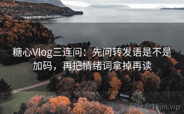 糖心Vlog三连问:先问转发语是不是加码,再把情绪词拿掉再读 糖心Vlog三连问:先问转发语是不是加码,再把情绪词拿掉再读