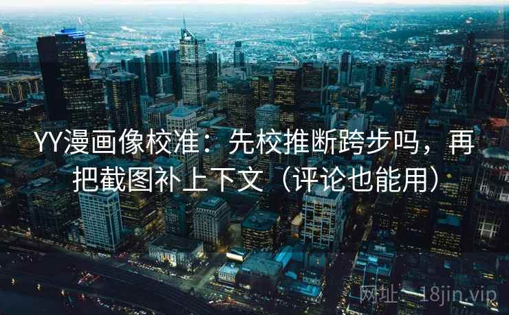YY漫画像校准:先校推断跨步吗,再把截图补上下文(评论也能用) YY漫画像校准:先校推断跨步吗,再把截图补上下文(评论也能用)