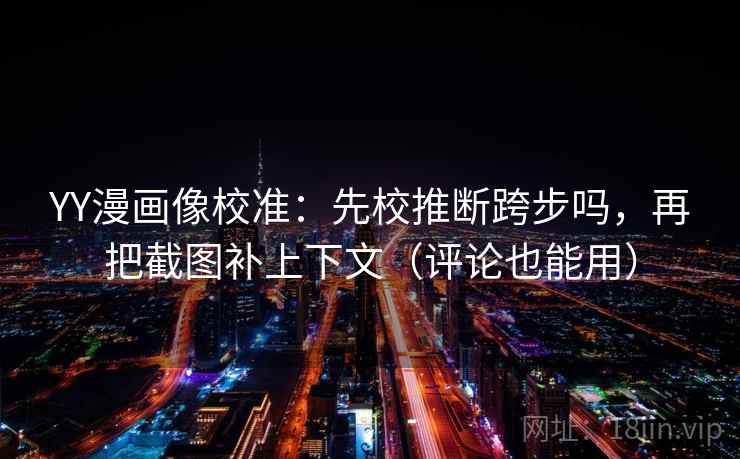 YY漫画像校准:先校推断跨步吗,再把截图补上下文(评论也能用) YY漫画像校准:先校推断跨步吗,再把截图补上下文(评论也能用)