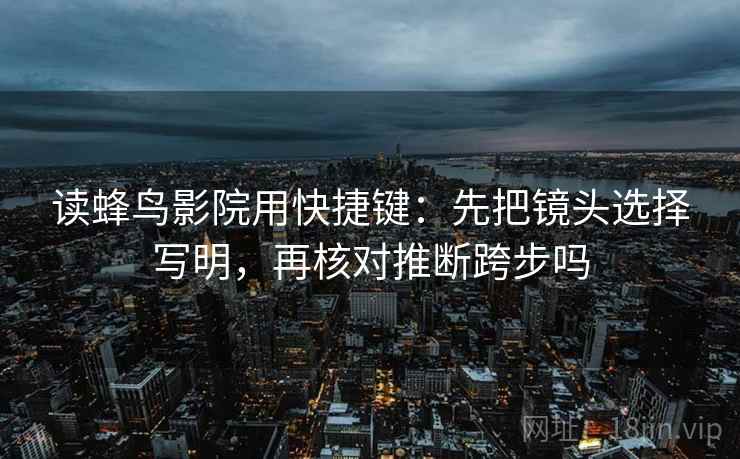读蜂鸟影院用快捷键:先把镜头选择写明,再核对推断跨步吗 读蜂鸟影院用快捷键:先把镜头选择写明,再核对推断跨步吗