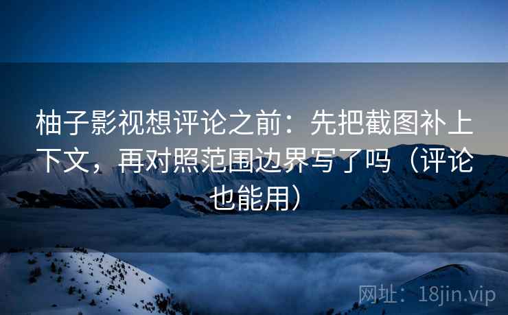 柚子影视想评论之前:先把截图补上下文,再对照范围边界写了吗(评论也能用) 柚子影视想评论之前:先把截图补上下文,再对照范围边界写了吗(评论也能用)