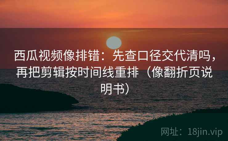 西瓜视频像排错:先查口径交代清吗,再把剪辑按时间线重排(像翻折页说明书) 西瓜视频像排错:先查口径交代清吗,再把剪辑按时间线重排(像翻折页说明书)