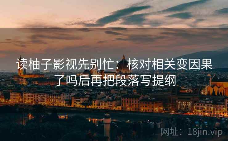 读柚子影视先别忙:核对相关变因果了吗后再把段落写提纲 读柚子影视先别忙:核对相关变因果了吗后再把段落写提纲