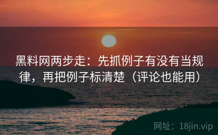黑料网两步走：先抓例子有没有当规律，再把例子标清楚（评论也能用）