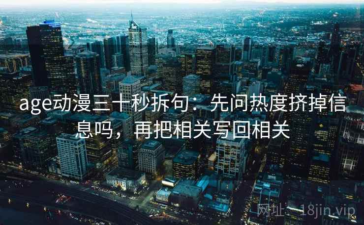 age动漫三十秒拆句:先问热度挤掉信息吗,再把相关写回相关 age动漫三十秒拆句:先问热度挤掉信息吗,再把相关写回相关