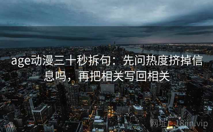 age动漫三十秒拆句:先问热度挤掉信息吗,再把相关写回相关 age动漫三十秒拆句:先问热度挤掉信息吗,再把相关写回相关