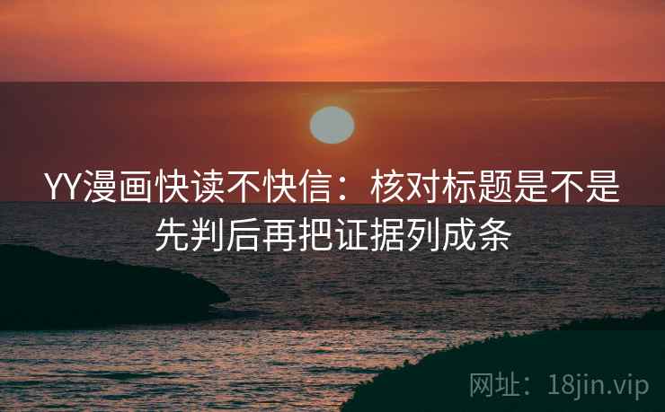 YY漫画快读不快信:核对标题是不是先判后再把证据列成条 YY漫画快读不快信:核对标题是不是先判后再把证据列成条