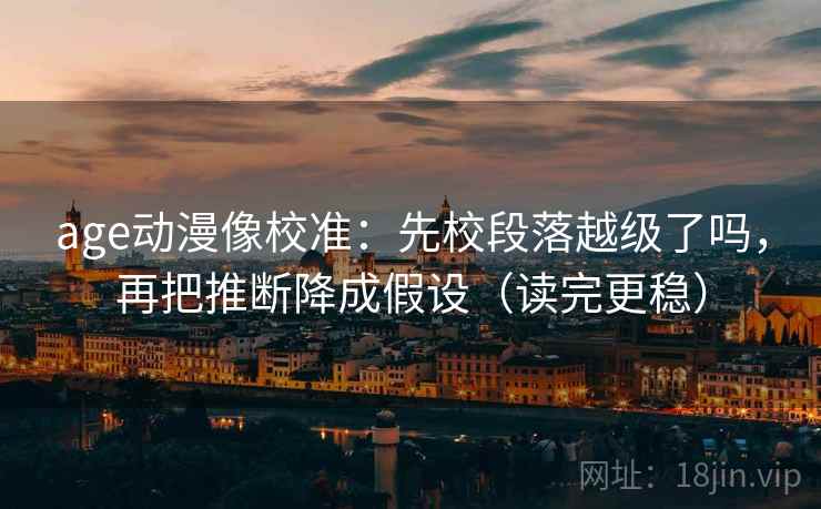 age动漫像校准:先校段落越级了吗,再把推断降成假设(读完更稳) age动漫像校准:先校段落越级了吗,再把推断降成假设(读完更稳)