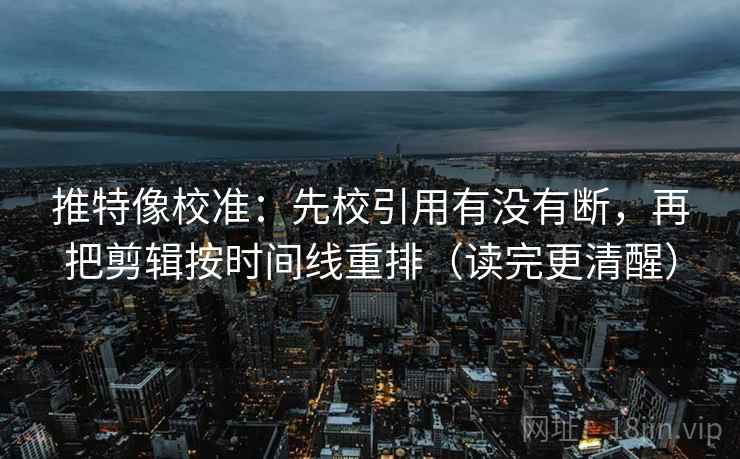 推特像校准:先校引用有没有断,再把剪辑按时间线重排(读完更清醒) 推特像校准:先校引用有没有断,再把剪辑按时间线重排(读完更清醒)