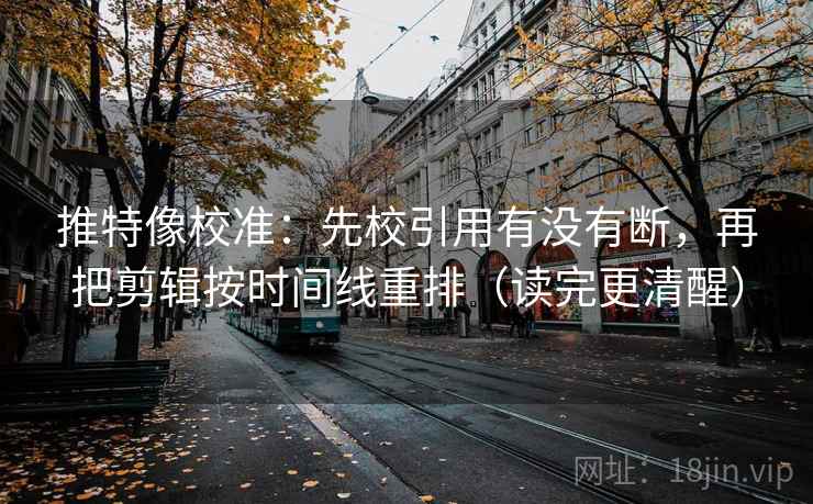 推特像校准:先校引用有没有断,再把剪辑按时间线重排(读完更清醒) 推特像校准:先校引用有没有断,再把剪辑按时间线重排(读完更清醒)