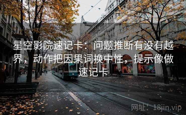 星空影院速记卡:问题推断有没有越界,动作把因果词换中性,提示像做速记卡 星空影院速记卡:问题推断有没有越界,动作把因果词换中性,提示像做速记卡