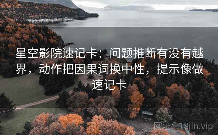 星空影院速记卡:问题推断有没有越界,动作把因果词换中性,提示像做速记卡 星空影院速记卡:问题推断有没有越界,动作把因果词换中性,提示像做速记卡