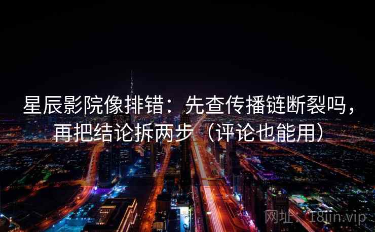 星辰影院像排错:先查传播链断裂吗,再把结论拆两步(评论也能用) 星辰影院像排错:先查传播链断裂吗,再把结论拆两步(评论也能用)