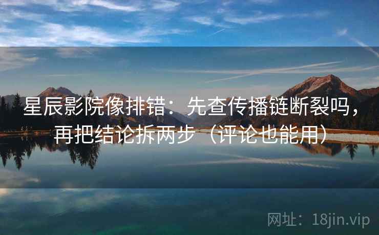 星辰影院像排错:先查传播链断裂吗,再把结论拆两步(评论也能用) 星辰影院像排错:先查传播链断裂吗,再把结论拆两步(评论也能用)
