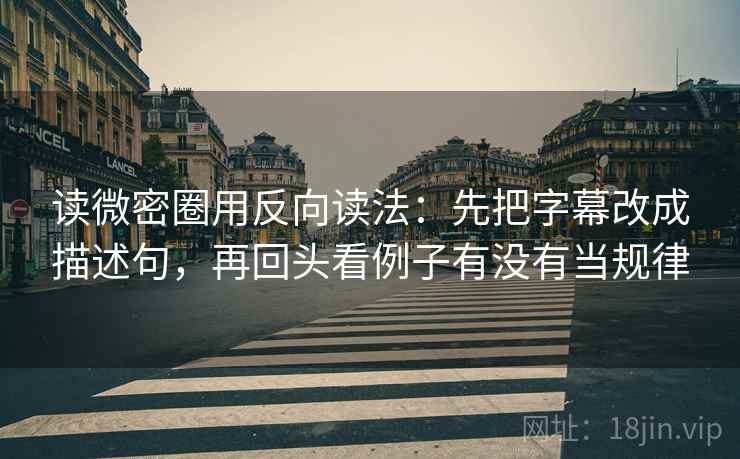 读微密圈用反向读法:先把字幕改成描述句,再回头看例子有没有当规律 读微密圈用反向读法:先把字幕改成描述句,再回头看例子有没有当规律