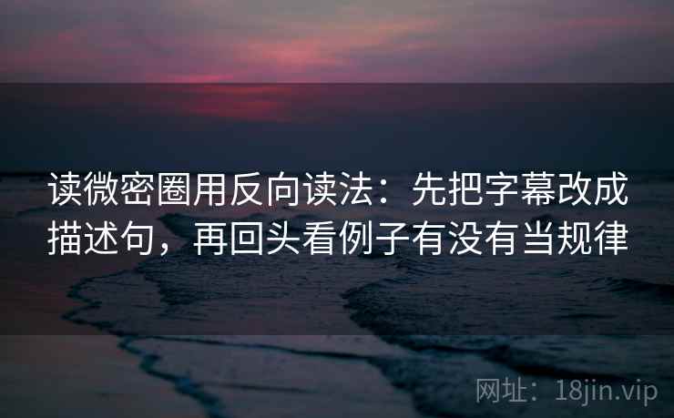 读微密圈用反向读法:先把字幕改成描述句,再回头看例子有没有当规律 读微密圈用反向读法:先把字幕改成描述句,再回头看例子有没有当规律