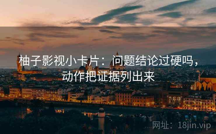 柚子影视小卡片:问题结论过硬吗,动作把证据列出来 柚子影视小卡片:问题结论过硬吗,动作把证据列出来