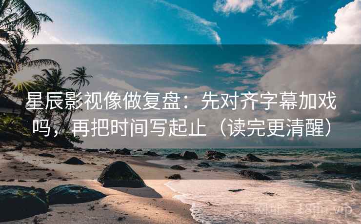 星辰影视像做复盘:先对齐字幕加戏吗,再把时间写起止(读完更清醒) 星辰影视像做复盘:先对齐字幕加戏吗,再把时间写起止(读完更清醒)
