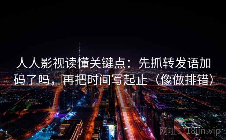 人人影视读懂关键点:先抓转发语加码了吗,再把时间写起止(像做排错) 人人影视读懂关键点:先抓转发语加码了吗,再把时间写起止(像做排错)