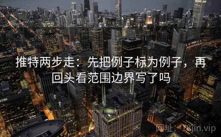 推特两步走:先把例子标为例子,再回头看范围边界写了吗 推特两步走:先把例子标为例子,再回头看范围边界写了吗