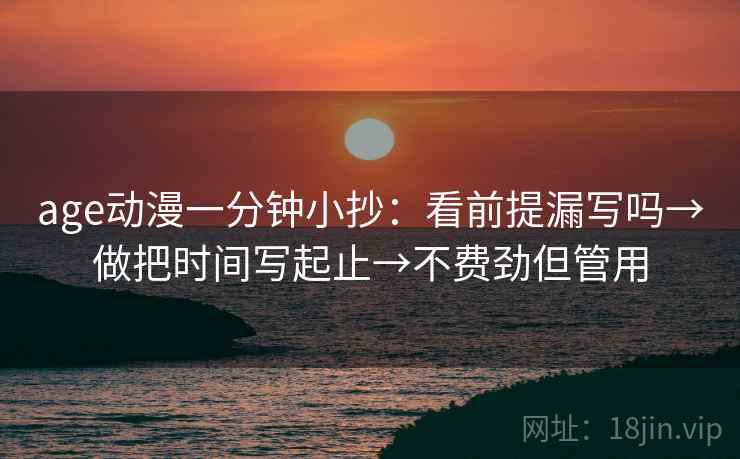 age动漫一分钟小抄:看前提漏写吗→做把时间写起止→不费劲但管用 age动漫一分钟小抄:看前提漏写吗→做把时间写起止→不费劲但管用
