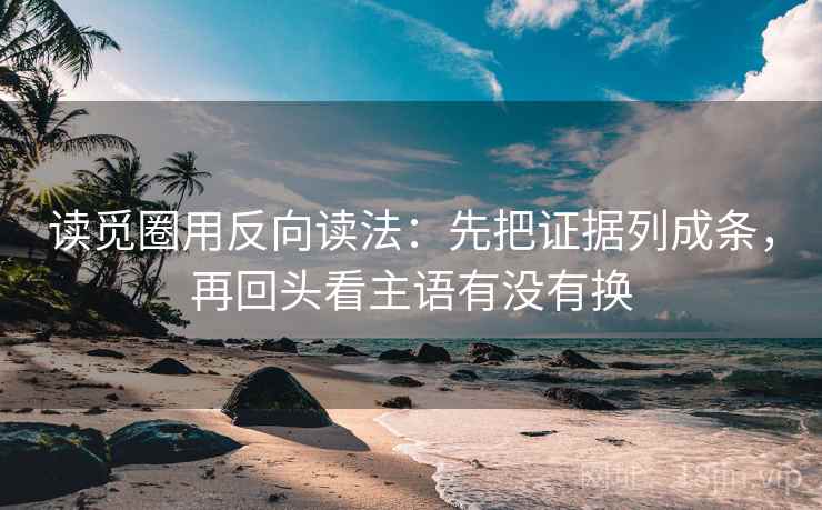 读觅圈用反向读法:先把证据列成条,再回头看主语有没有换 读觅圈用反向读法:先把证据列成条,再回头看主语有没有换