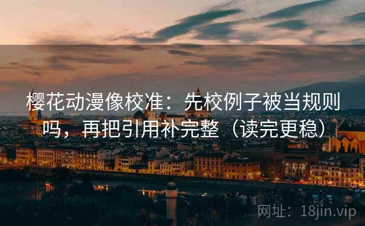 樱花动漫像校准:先校例子被当规则吗,再把引用补完整(读完更稳) 樱花动漫像校准:先校例子被当规则吗,再把引用补完整(读完更稳)