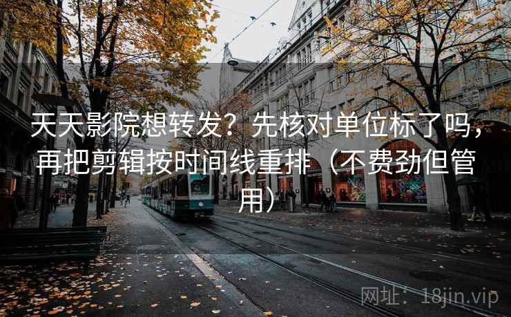 天天影院想转发?先核对单位标了吗,再把剪辑按时间线重排(不费劲但管用) 天天影院想转发?先核对单位标了吗,再把剪辑按时间线重排(不费劲但管用)
