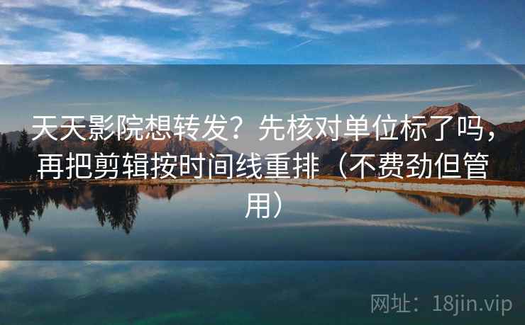 天天影院想转发?先核对单位标了吗,再把剪辑按时间线重排(不费劲但管用) 天天影院想转发?先核对单位标了吗,再把剪辑按时间线重排(不费劲但管用)
