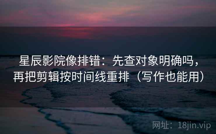 星辰影院像排错:先查对象明确吗,再把剪辑按时间线重排(写作也能用) 星辰影院像排错:先查对象明确吗,再把剪辑按时间线重排(写作也能用)