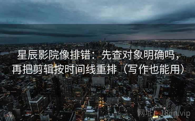 星辰影院像排错:先查对象明确吗,再把剪辑按时间线重排(写作也能用) 星辰影院像排错:先查对象明确吗,再把剪辑按时间线重排(写作也能用)