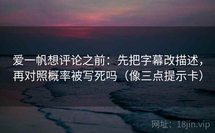爱一帆想评论之前:先把字幕改描述,再对照概率被写死吗(像三点提示卡) 爱一帆想评论之前:先把字幕改描述,再对照概率被写死吗(像三点提示卡)