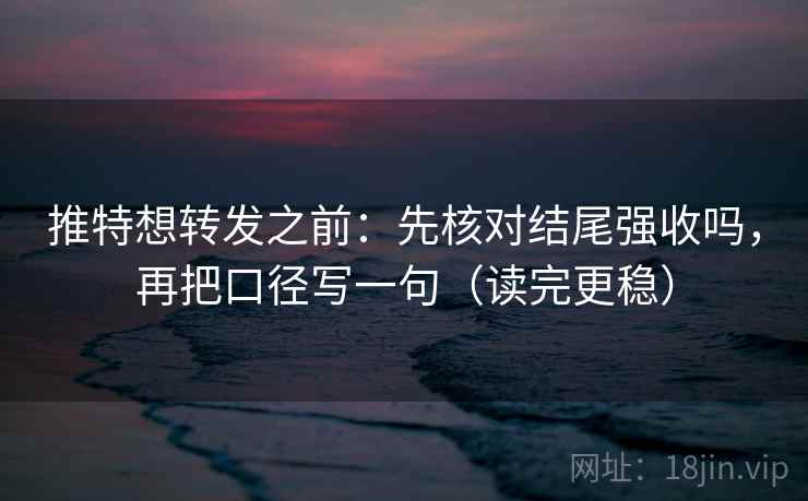 推特想转发之前:先核对结尾强收吗,再把口径写一句(读完更稳) 推特想转发之前:先核对结尾强收吗,再把口径写一句(读完更稳)