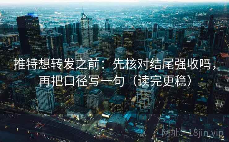 推特想转发之前:先核对结尾强收吗,再把口径写一句(读完更稳) 推特想转发之前:先核对结尾强收吗,再把口径写一句(读完更稳)