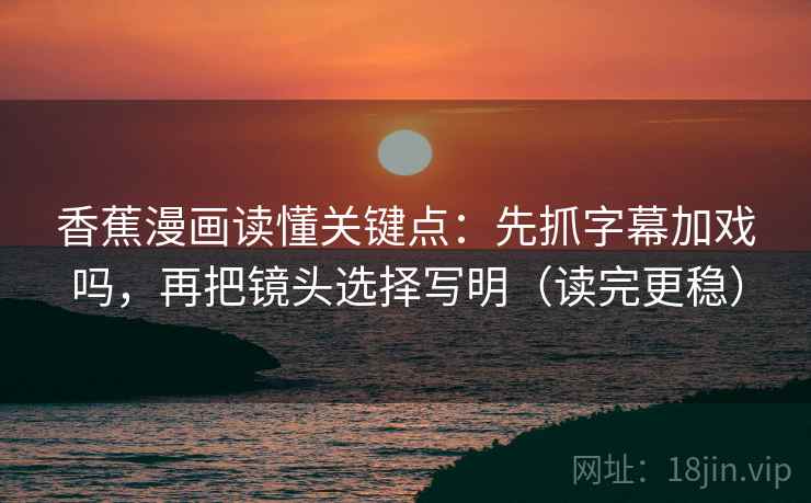 香蕉漫画读懂关键点：先抓字幕加戏吗，再把镜头选择写明（读完更稳）