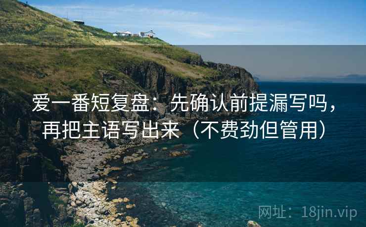 爱一番短复盘:先确认前提漏写吗,再把主语写出来(不费劲但管用) 爱一番短复盘:先确认前提漏写吗,再把主语写出来(不费劲但管用)