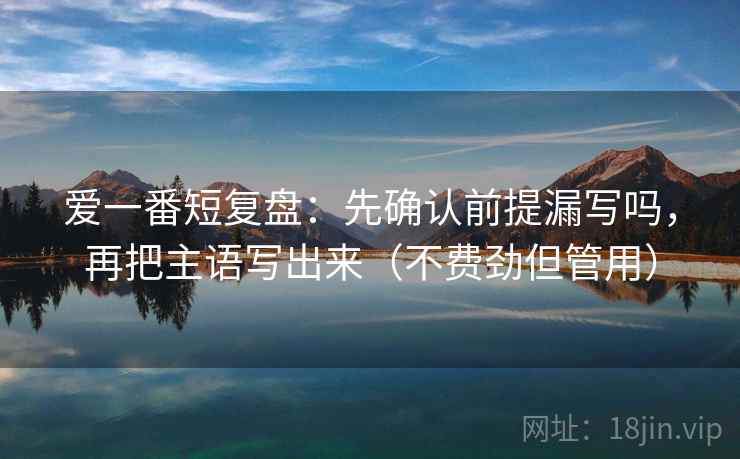爱一番短复盘:先确认前提漏写吗,再把主语写出来(不费劲但管用) 爱一番短复盘:先确认前提漏写吗,再把主语写出来(不费劲但管用)