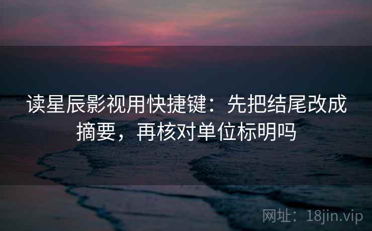 读星辰影视用快捷键:先把结尾改成摘要,再核对单位标明吗 读星辰影视用快捷键:先把结尾改成摘要,再核对单位标明吗