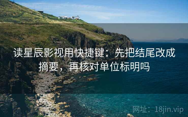 读星辰影视用快捷键:先把结尾改成摘要,再核对单位标明吗 读星辰影视用快捷键:先把结尾改成摘要,再核对单位标明吗
