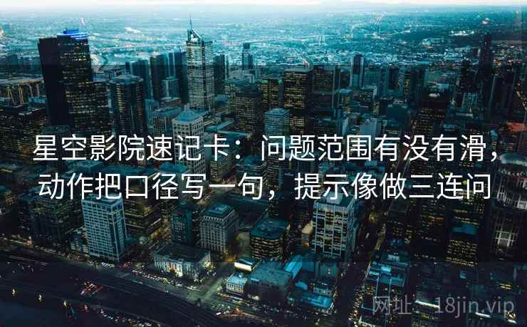 星空影院速记卡:问题范围有没有滑,动作把口径写一句,提示像做三连问 星空影院速记卡:问题范围有没有滑,动作把口径写一句,提示像做三连问