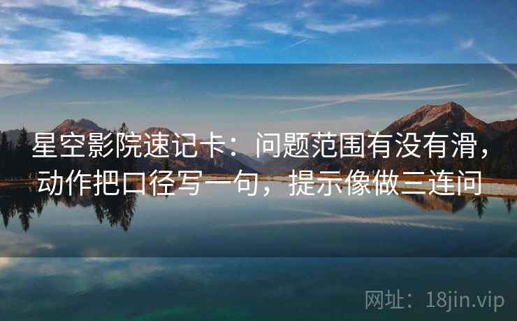 星空影院速记卡:问题范围有没有滑,动作把口径写一句,提示像做三连问 星空影院速记卡:问题范围有没有滑,动作把口径写一句,提示像做三连问