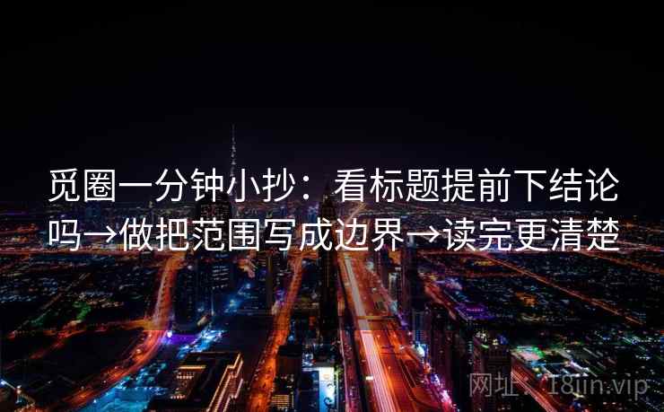 觅圈一分钟小抄:看标题提前下结论吗→做把范围写成边界→读完更清楚 觅圈一分钟小抄:看标题提前下结论吗→做把范围写成边界→读完更清楚