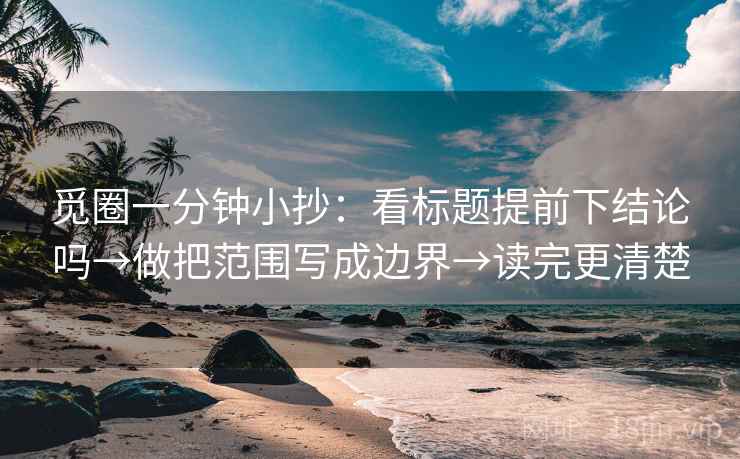 觅圈一分钟小抄:看标题提前下结论吗→做把范围写成边界→读完更清楚 觅圈一分钟小抄:看标题提前下结论吗→做把范围写成边界→读完更清楚