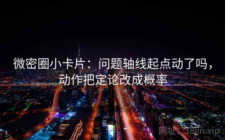 微密圈小卡片:问题轴线起点动了吗,动作把定论改成概率 微密圈小卡片:问题轴线起点动了吗,动作把定论改成概率