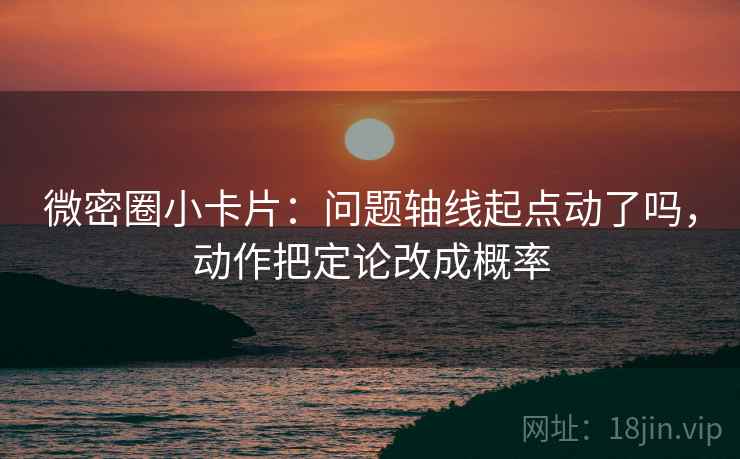 微密圈小卡片:问题轴线起点动了吗,动作把定论改成概率 微密圈小卡片:问题轴线起点动了吗,动作把定论改成概率