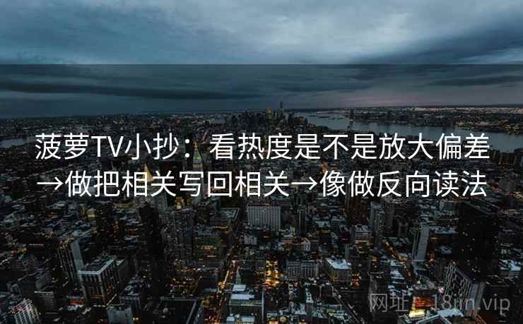 菠萝TV小抄:看热度是不是放大偏差→做把相关写回相关→像做反向读法 菠萝TV小抄:看热度是不是放大偏差→做把相关写回相关→像做反向读法