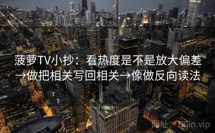 菠萝TV小抄:看热度是不是放大偏差→做把相关写回相关→像做反向读法 菠萝TV小抄:看热度是不是放大偏差→做把相关写回相关→像做反向读法
